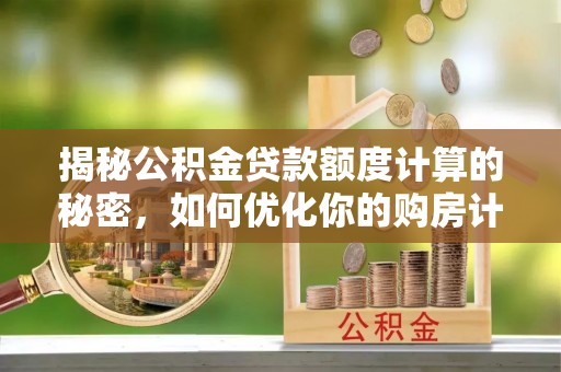 加查揭秘公积金贷款额度计算的秘密，如何优化你的购房计划？