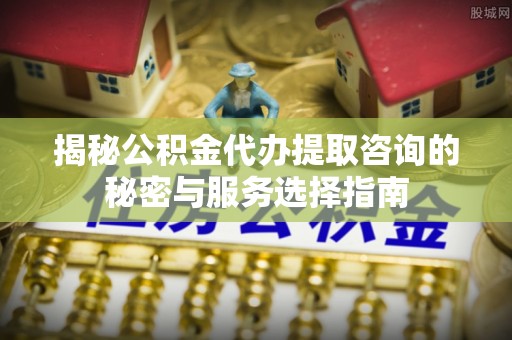 加查揭秘公积金代办提取咨询的秘密与服务选择指南