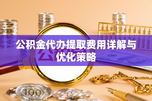 加查公积金代办提取费用详解与优化策略
