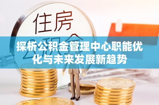 加查探析公积金管理中心职能优化与未来发展新趋势