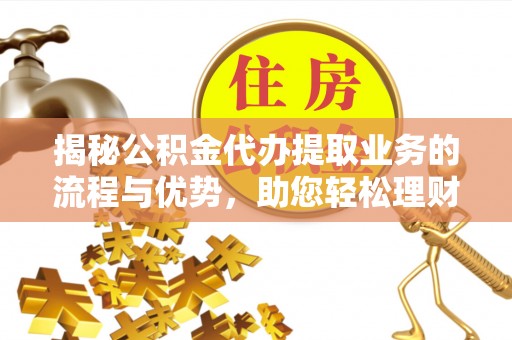 加查揭秘公积金代办提取业务的流程与优势，助您轻松理财