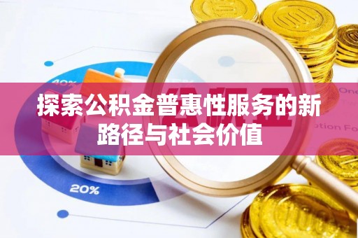 加查探索公积金普惠性服务的新路径与社会价值