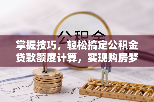 加查掌握技巧，轻松搞定公积金贷款额度计算，实现购房梦想