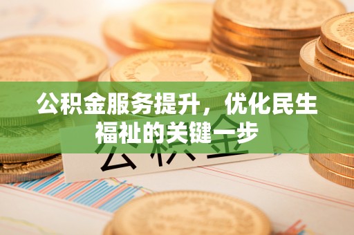 加查公积金服务提升，优化民生福祉的关键一步