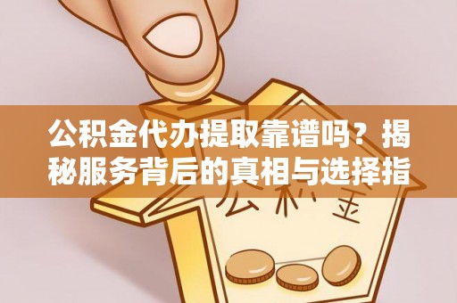 加查公积金代办提取靠谱吗？揭秘服务背后的真相与选择指南