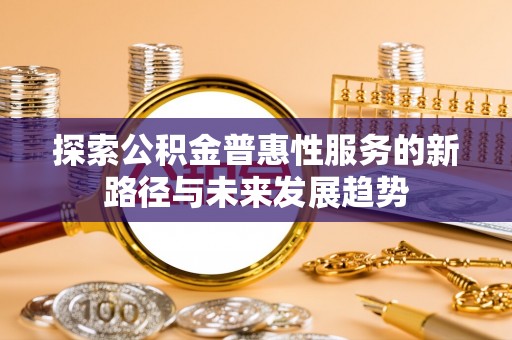 加查探索公积金普惠性服务的新路径与未来发展趋势