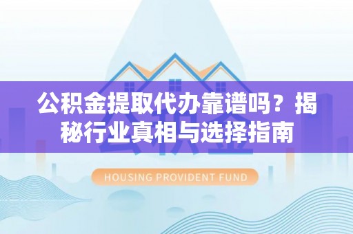 加查公积金提取代办靠谱吗？揭秘行业真相与选择指南