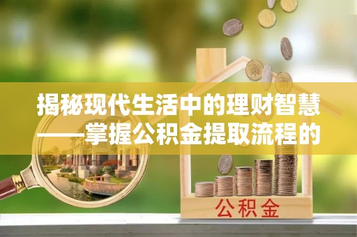 加查揭秘现代生活中的理财智慧——掌握公积金提取流程的必备指南