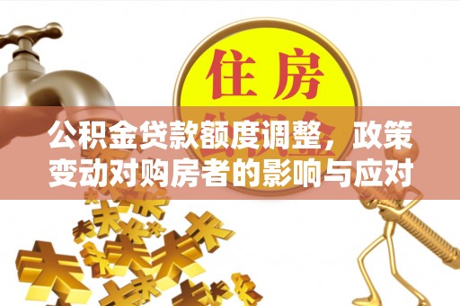 加查公积金贷款额度调整，政策变动对购房者的影响与应对策略