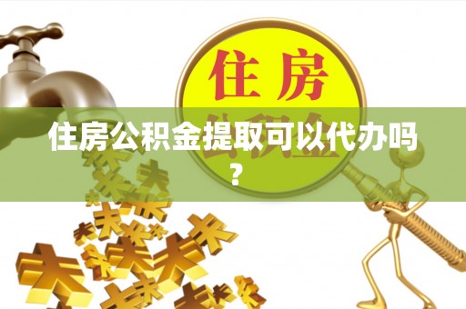 加查住房公积金提取可以代办吗？