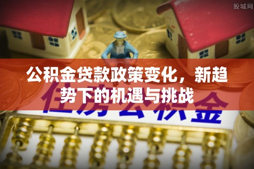 加查公积金贷款政策变化，新趋势下的机遇与挑战