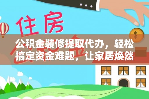 加查公积金装修提取代办，轻松搞定资金难题，让家居焕然一新