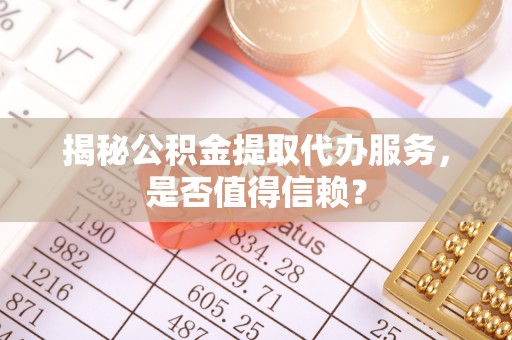 加查揭秘公积金提取代办服务，是否值得信赖？