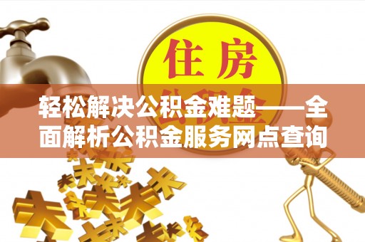 加查轻松解决公积金难题——全面解析公积金服务网点查询技巧