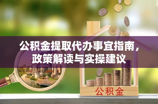 加查公积金提取代办事宜指南，政策解读与实操建议