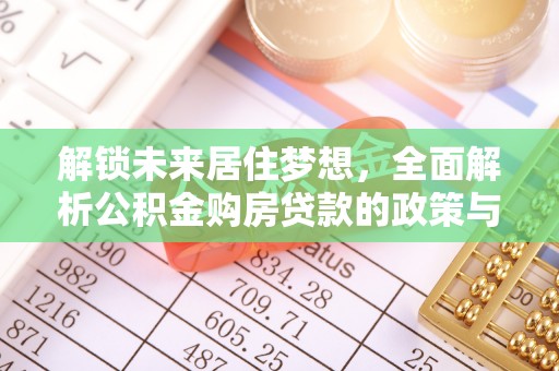 加查解锁未来居住梦想，全面解析公积金购房贷款的政策与优势