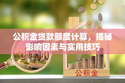 加查公积金贷款额度计算，揭秘影响因素与实用技巧