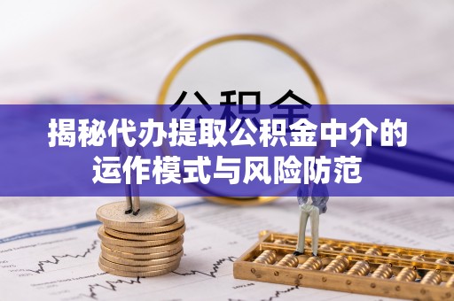 加查揭秘代办提取公积金中介的运作模式与风险防范