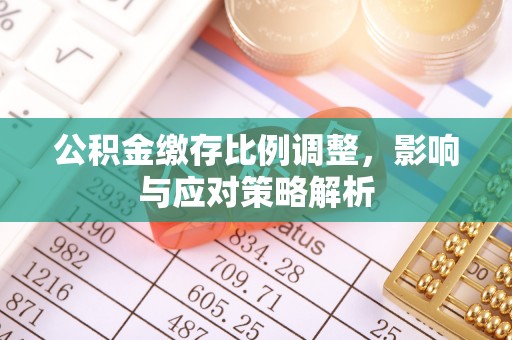 加查公积金缴存比例调整，影响与应对策略解析