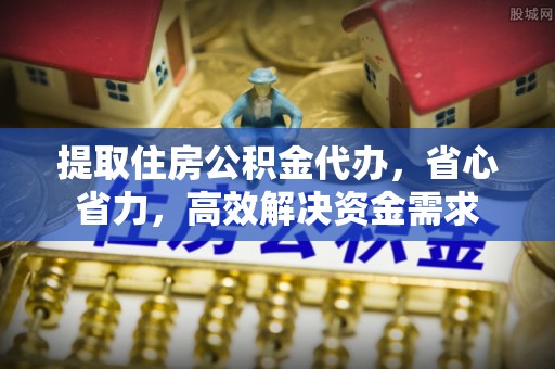 加查提取住房公积金代办，省心省力，高效解决资金需求