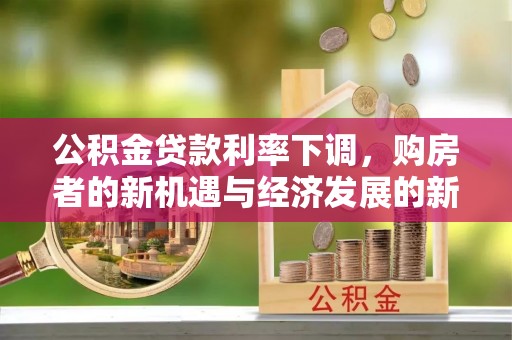 加查公积金贷款利率下调，购房者的新机遇与经济发展的新动力