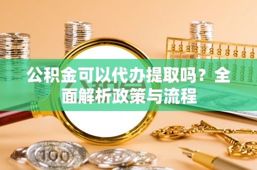 加查公积金可以代办提取吗？全面解析政策与流程