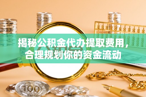 加查揭秘公积金代办提取费用，合理规划你的资金流动