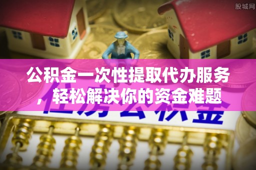 加查公积金一次性提取代办服务，轻松解决你的资金难题