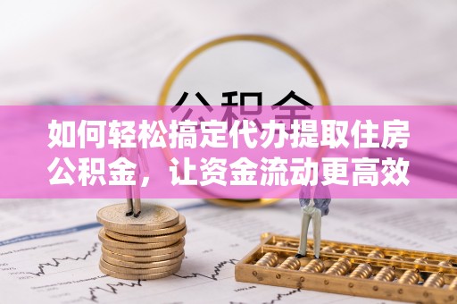 加查如何轻松搞定代办提取住房公积金，让资金流动更高效