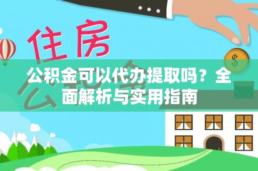 加查公积金可以代办提取吗？全面解析与实用指南