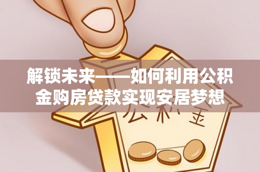 加查解锁未来——如何利用公积金购房贷款实现安居梦想