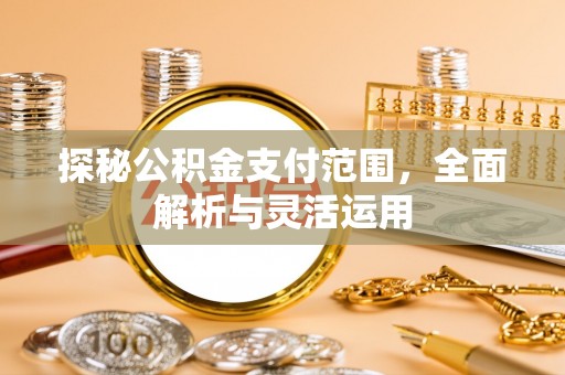 加查探秘公积金支付范围，全面解析与灵活运用