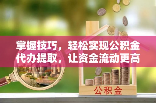 加查掌握技巧，轻松实现公积金代办提取，让资金流动更高效