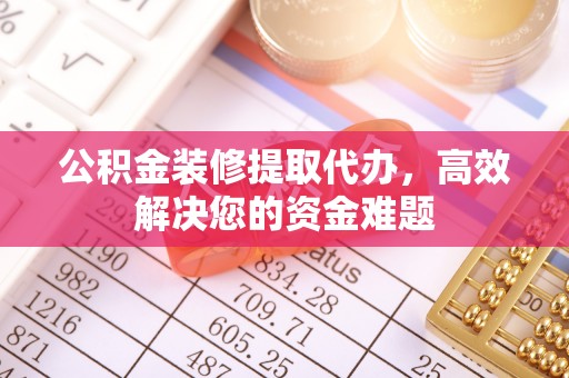 加查公积金装修提取代办，高效解决您的资金难题