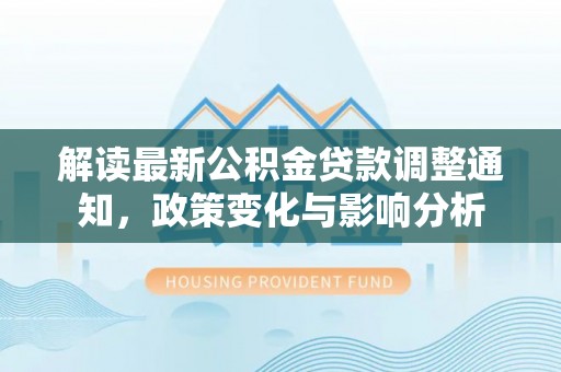 加查解读最新公积金贷款调整通知，政策变化与影响分析