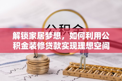 加查解锁家居梦想，如何利用公积金装修贷款实现理想空间