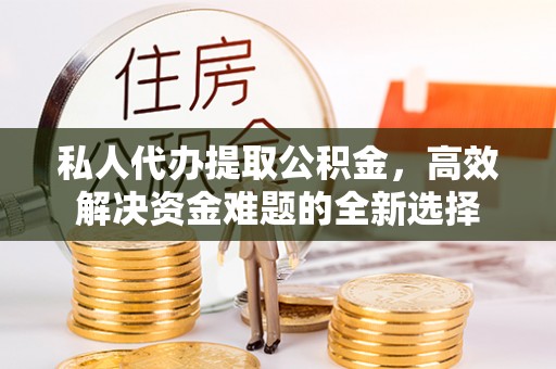 加查私人代办提取公积金，高效解决资金难题的全新选择