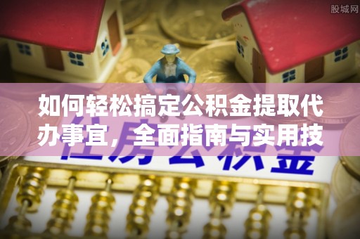 加查如何轻松搞定公积金提取代办事宜，全面指南与实用技巧