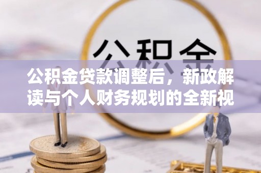 加查公积金贷款调整后，新政解读与个人财务规划的全新视角