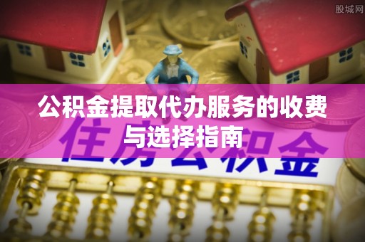 加查公积金提取代办服务的收费与选择指南