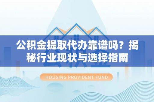 加查公积金提取代办靠谱吗？揭秘行业现状与选择指南