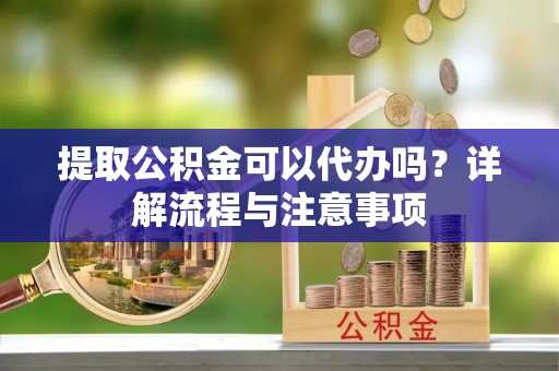 加查提取公积金可以代办吗？详解流程与注意事项