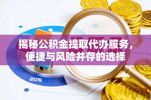 加查揭秘公积金提取代办服务，便捷与风险并存的选择