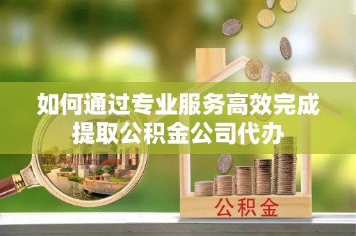加查如何通过专业服务高效完成提取公积金公司代办