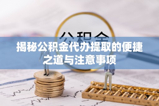 加查揭秘公积金代办提取的便捷之道与注意事项
