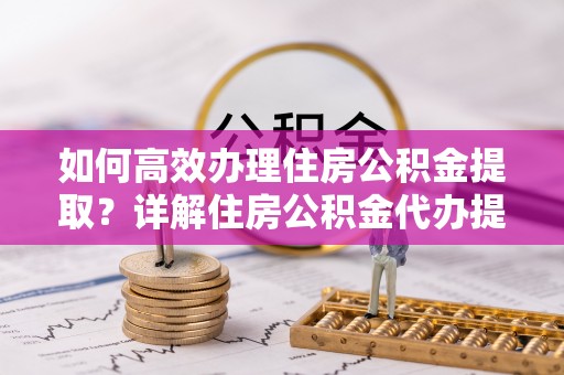 加查如何高效办理住房公积金提取？详解住房公积金代办提取流程