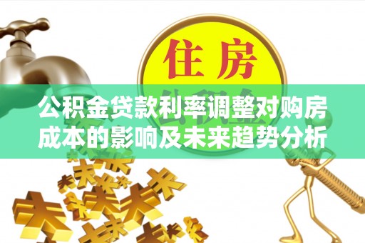 加查公积金贷款利率调整对购房成本的影响及未来趋势分析
