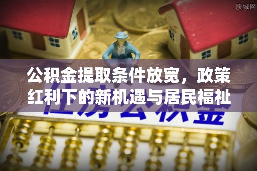 加查公积金提取条件放宽，政策红利下的新机遇与居民福祉提升