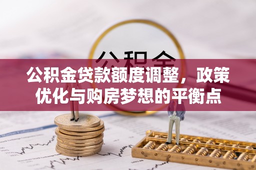 加查公积金贷款额度调整，政策优化与购房梦想的平衡点