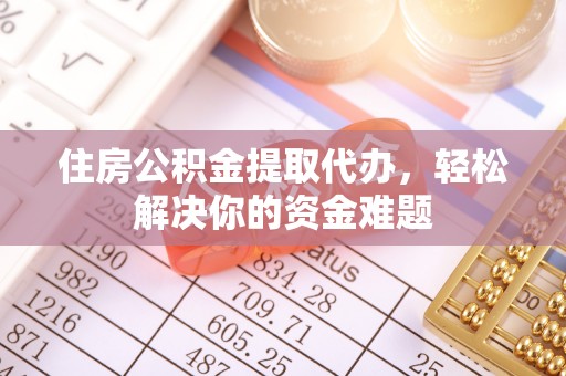 加查住房公积金提取代办，轻松解决你的资金难题